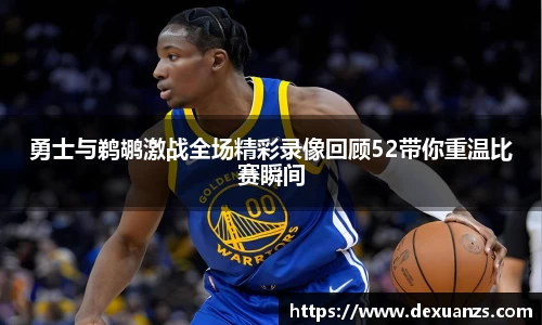 勇士与鹈鹕激战全场精彩录像回顾52带你重温比赛瞬间